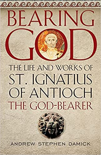 Bearing God: The Life and Works of St. Ignatius of Antioch the God-bearer