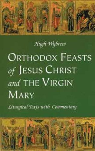 Orthodox Feasts of Jesus Christ & the Virgin Mary: Liturgical Texts With Commentary